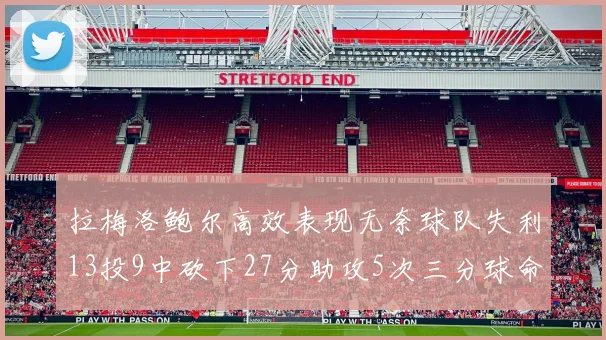拉梅洛鲍尔高效表现无奈球队失利13投9中砍下27分助攻5次三分球命中率惊人