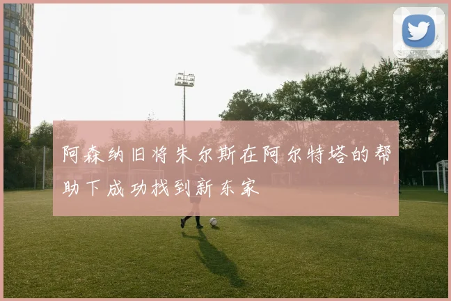阿森纳旧将朱尔斯在阿尔特塔的帮助下成功找到新东家